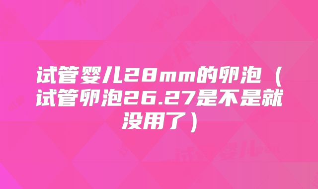 试管婴儿28mm的卵泡（试管卵泡26.27是不是就没用了）