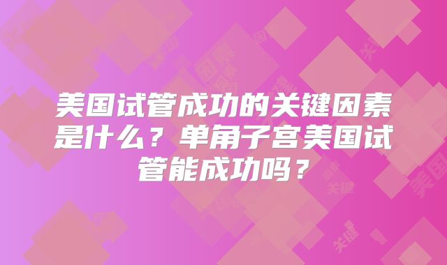 美国试管成功的关键因素是什么？单角子宫美国试管能成功吗？