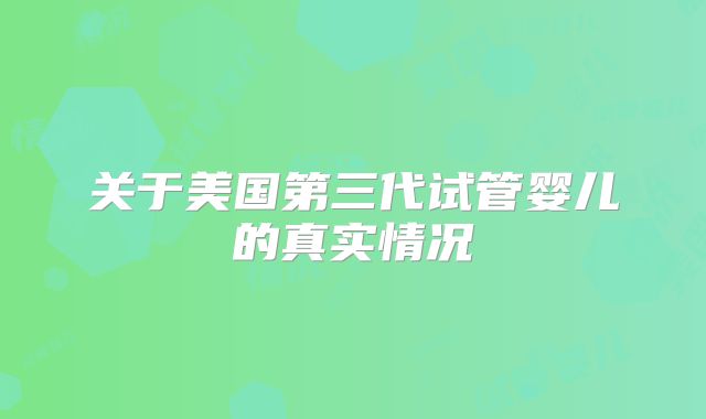 关于美国第三代试管婴儿的真实情况
