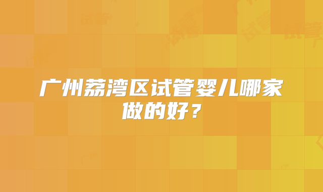 广州荔湾区试管婴儿哪家做的好？