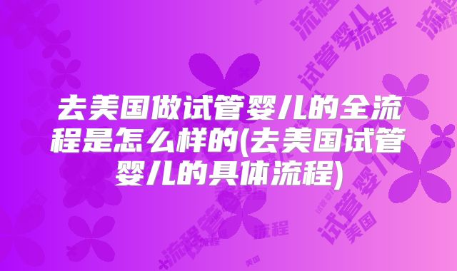 去美国做试管婴儿的全流程是怎么样的(去美国试管婴儿的具体流程)