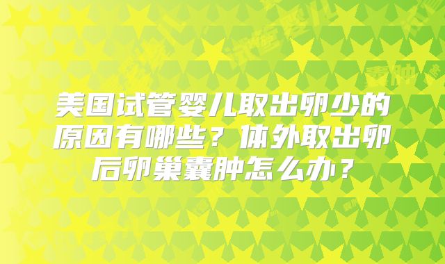 美国试管婴儿取出卵少的原因有哪些?体外取出卵后卵巢囊肿怎么办?