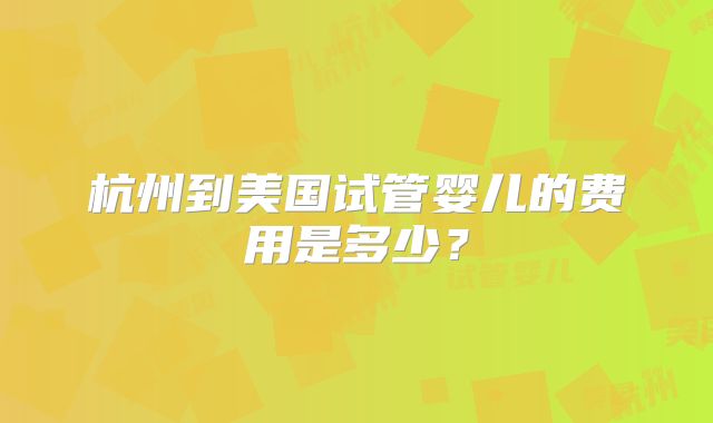 杭州到美国试管婴儿的费用是多少?