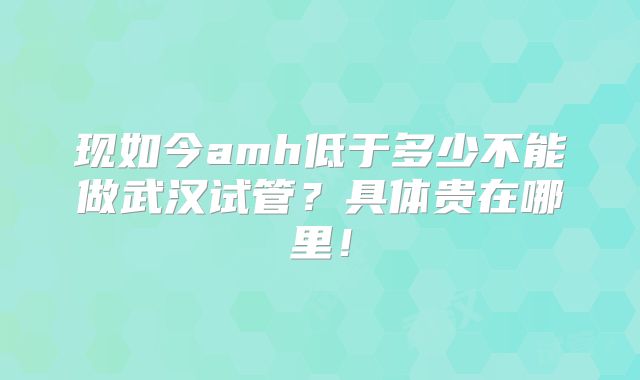 现如今amh低于多少不能做武汉试管？具体贵在哪里！