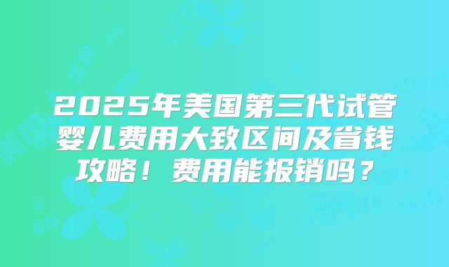 2025年美国第三代试管婴儿费用大致区间及省钱攻略！费用能报销吗？