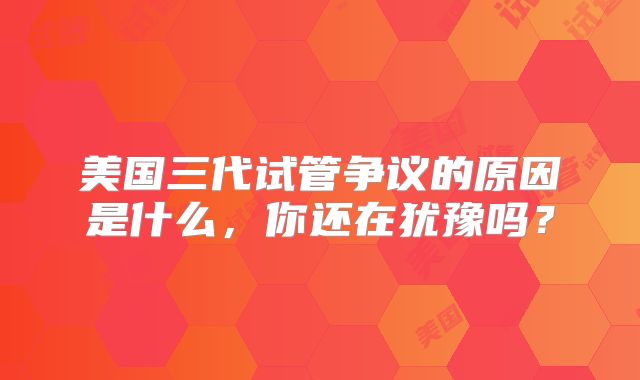 美国三代试管争议的原因是什么，你还在犹豫吗？