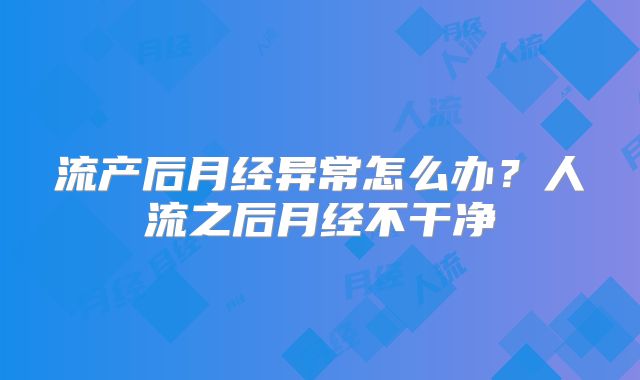 流产后月经异常怎么办？人流之后月经不干净