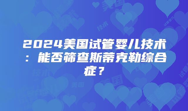 2024美国试管婴儿技术:能否筛查斯蒂克勒综合症?