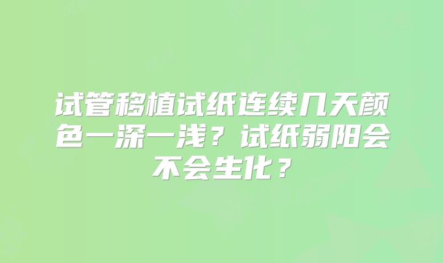 试管移植试纸连续几天颜色一深一浅？试纸弱阳会不会生化？