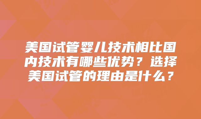 美国试管婴儿技术相比国内技术有哪些优势？选择美国试管的理由是什么？