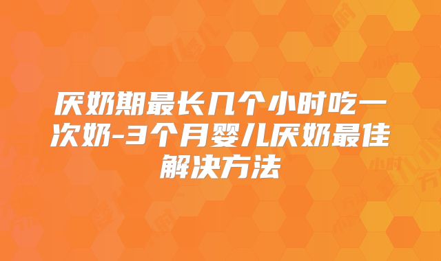 厌奶期最长几个小时吃一次奶-3个月婴儿厌奶最佳解决方法