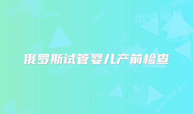 俄罗斯试管婴儿产前检查