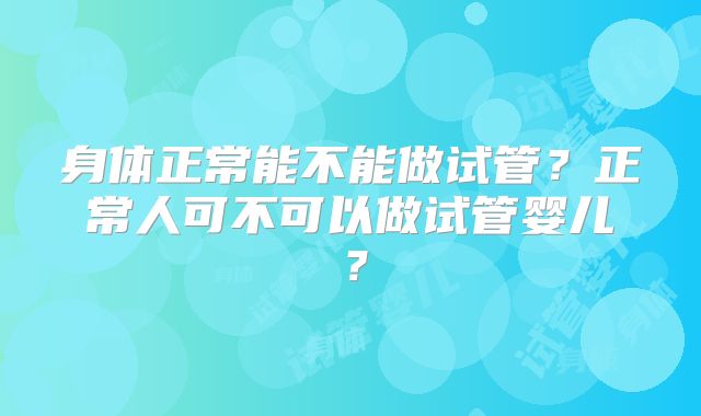 身体正常能不能做试管？正常人可不可以做试管婴儿？