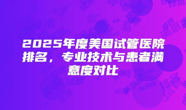 2025年度美国试管医院排名,专业技术与患者满意度对比