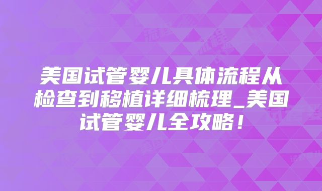 美国试管婴儿具体流程从检查到移植详细梳理_美国试管婴儿全攻略!