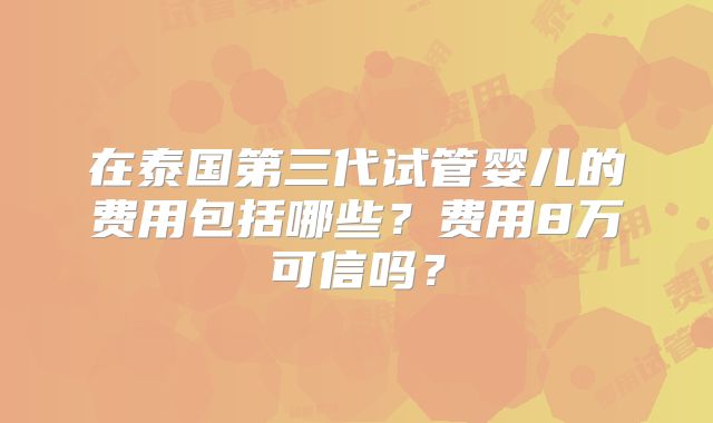 在泰国第三代试管婴儿的费用包括哪些?费用8万可信吗?