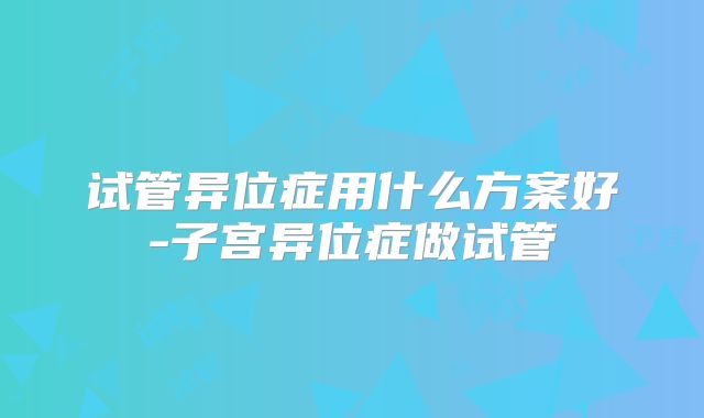 试管异位症用什么方案好-子宫异位症做试管