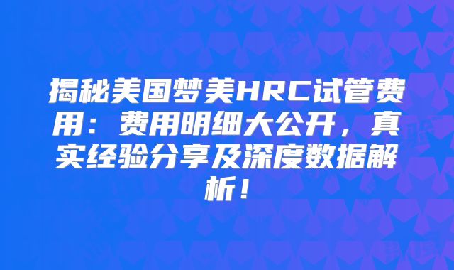 揭秘美国梦美HRC试管费用：费用明细大公开，真实经验分享及深度数据解析！