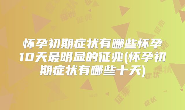 怀孕初期症状有哪些怀孕10天最明显的征兆(怀孕初期症状有哪些十天)