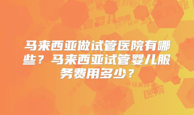 马来西亚做试管医院有哪些？马来西亚试管婴儿服务费用多少？