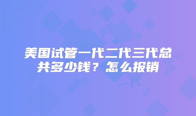 美国试管一代二代三代总共多少钱？怎么报销