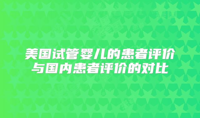 美国试管婴儿的患者评价与国内患者评价的对比