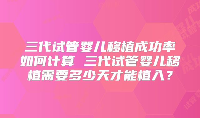 三代试管婴儿移植成功率如何计算 三代试管婴儿移植需要多少天才能植入?