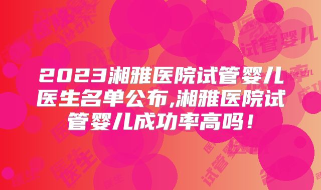 2023湘雅医院试管婴儿医生名单公布,湘雅医院试管婴儿成功率高吗！
