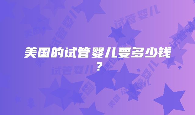 美国的试管婴儿要多少钱？