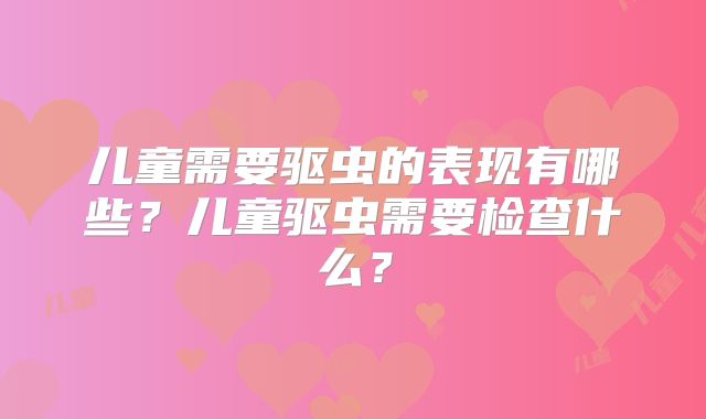 儿童需要驱虫的表现有哪些?儿童驱虫需要检查什么?