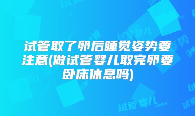试管取了卵后睡觉姿势要注意(做试管婴儿取完卵要卧床休息吗)