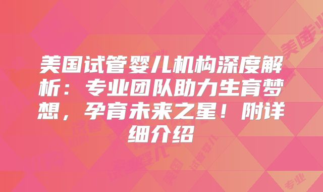 美国试管婴儿机构深度解析:专业团队助力生育梦想,孕育未来之星!附详细介绍
