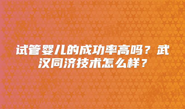 试管婴儿的成功率高吗？武汉同济技术怎么样？