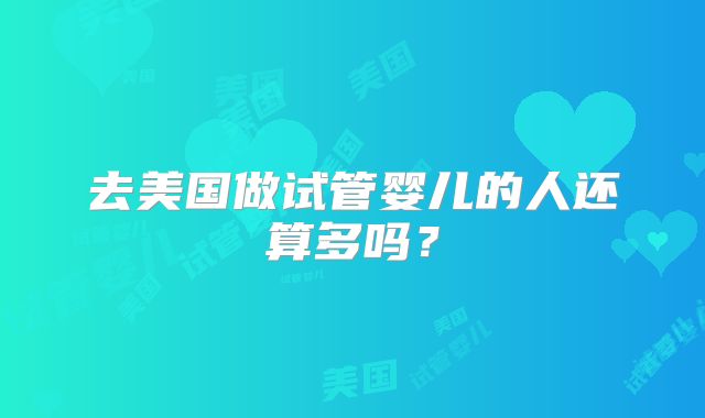 去美国做试管婴儿的人还算多吗？