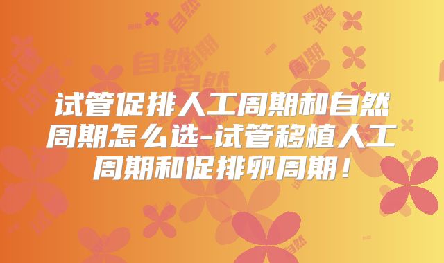 试管促排人工周期和自然周期怎么选-试管移植人工周期和促排卵周期！
