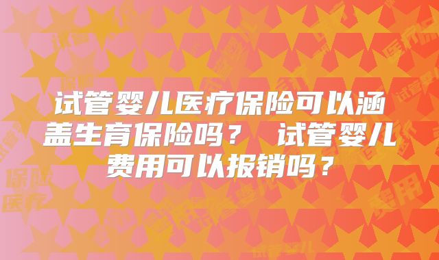 试管婴儿医疗保险可以涵盖生育保险吗? 试管婴儿费用可以报销吗?
