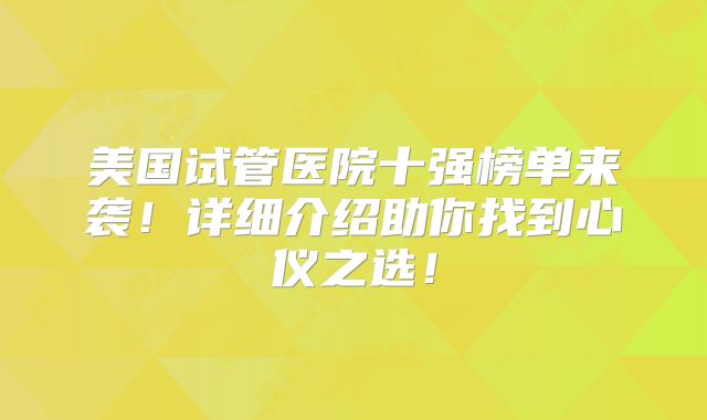 美国试管医院十强榜单来袭！详细介绍助你找到心仪之选！