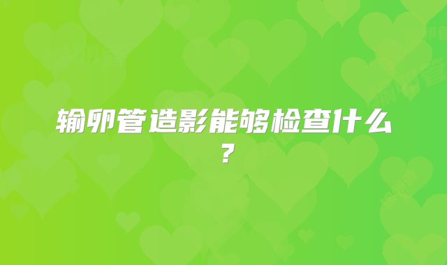 输卵管造影能够检查什么？