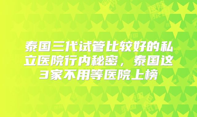 泰国三代试管比较好的私立医院行内秘密,泰国这3家不用等医院上榜