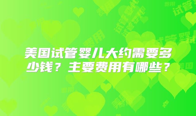 美国试管婴儿大约需要多少钱？主要费用有哪些？