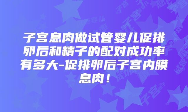 子宫息肉做试管婴儿促排卵后和精子的配对成功率有多大-促排卵后子宫内膜息肉！