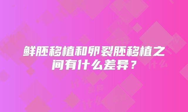 鲜胚移植和卵裂胚移植之间有什么差异？