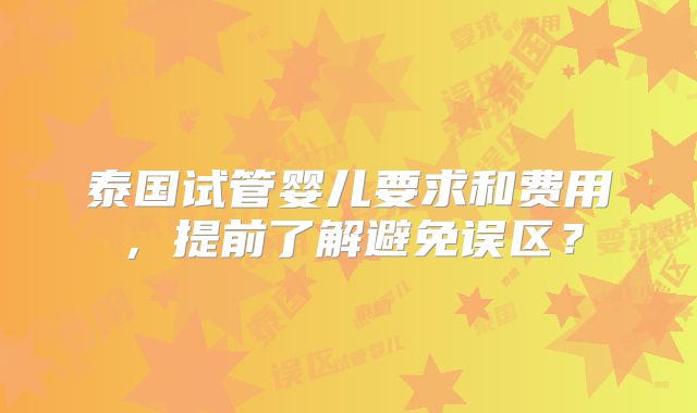 泰国试管婴儿要求和费用,提前了解避免误区?