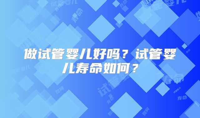 做试管婴儿好吗?试管婴儿寿命如何?