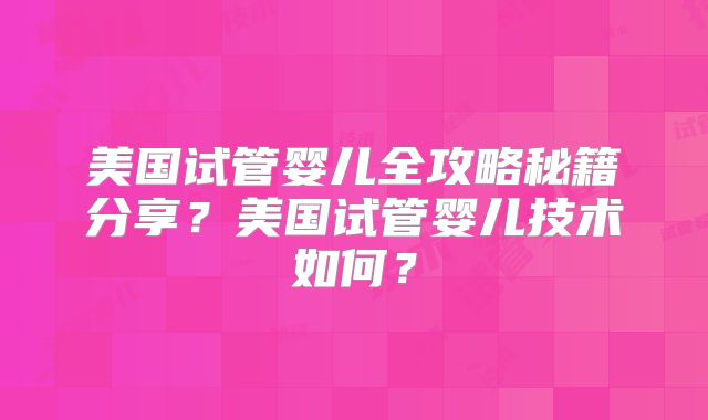 美国试管婴儿全攻略秘籍分享?美国试管婴儿技术如何?