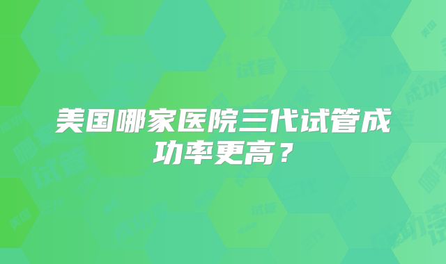 美国哪家医院三代试管成功率更高?