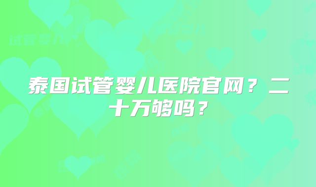 泰国试管婴儿医院官网?二十万够吗?