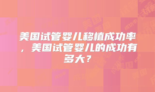 美国试管婴儿移植成功率，美国试管婴儿的成功有多大？