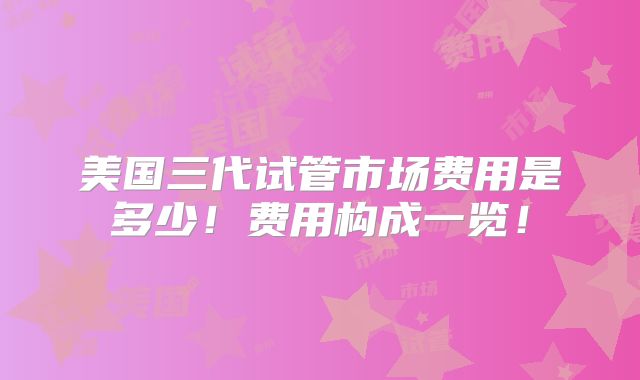 美国三代试管市场费用是多少！费用构成一览！