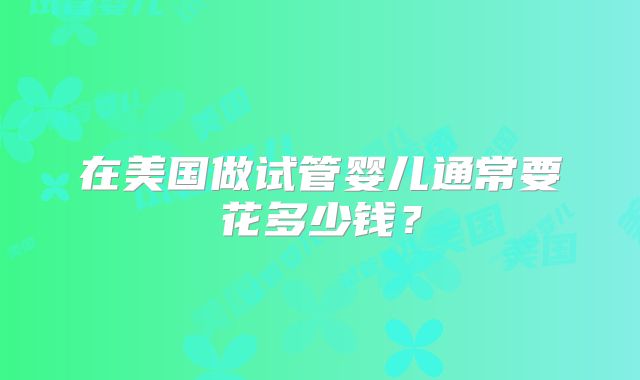 在美国做试管婴儿通常要花多少钱？